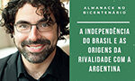 Almanack no Bicentenário com Fabrício Prado. A independência do Brasil e as origens da rivalidade com a Argentina